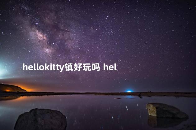 hellokitty镇好玩吗 hellokitty乐园攻略